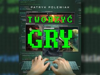 Wszystko, co&nbsp;chcielibyście wiedzieć o&nbsp;gamedevie, ale&nbsp;baliście się zapytać. „Tworzyć gry” Patryka Polewiaka już w&nbsp;księgarniach